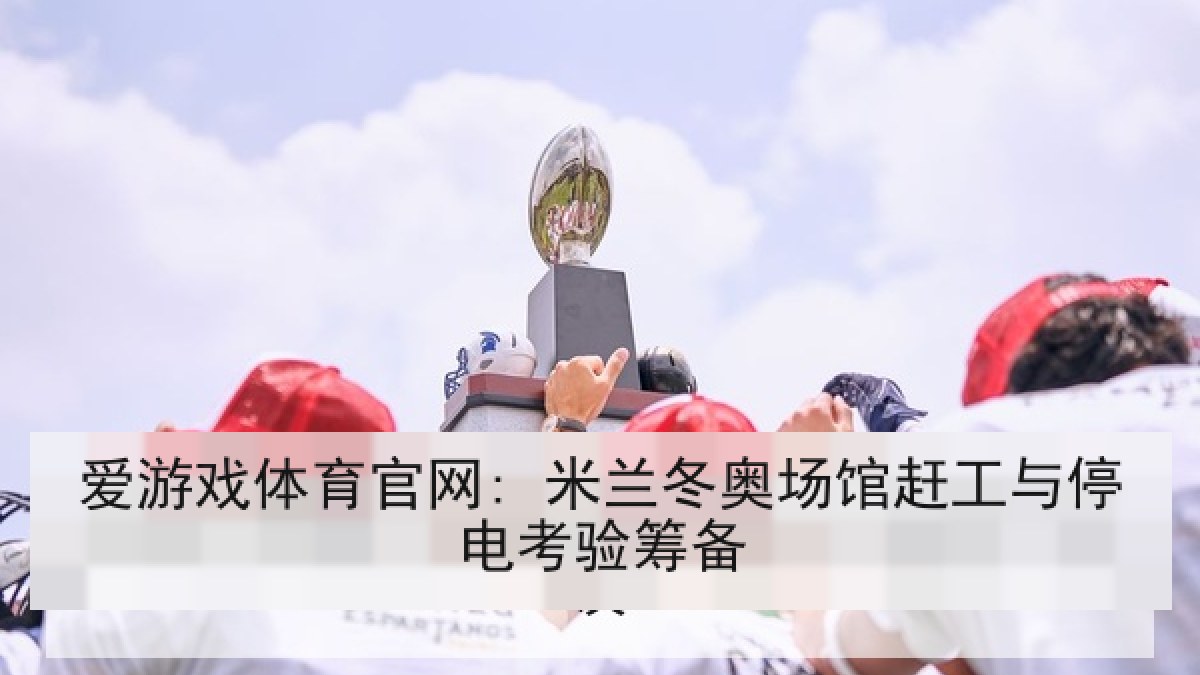 爱游戏体育官网: 米兰冬奥场馆赶工与停电考验筹备