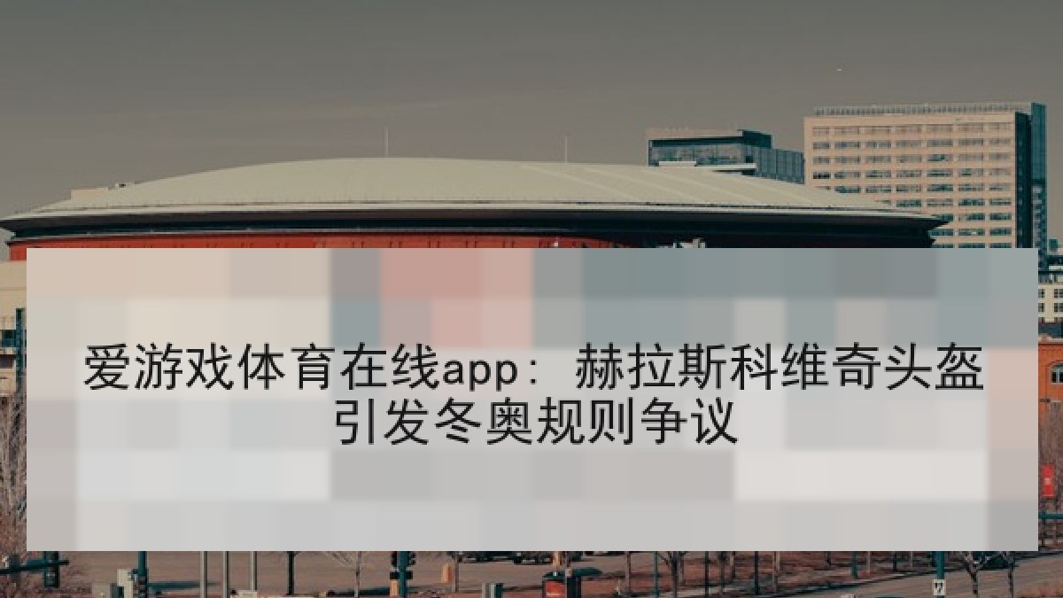 爱游戏体育在线app: 赫拉斯科维奇头盔引发冬奥规则争议