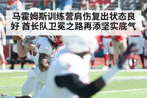 马霍姆斯训练营肩伤复出状态良好 酋长队卫冕之路再添坚实底气