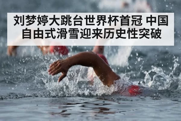 刘梦婷大跳台世界杯首冠 中国自由式滑雪迎来历史性突破