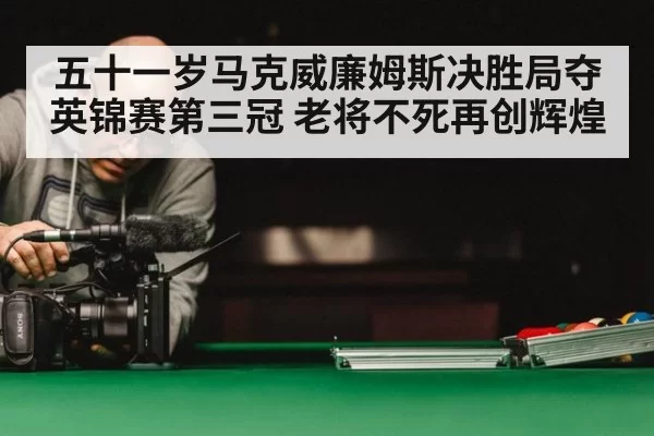 五十一岁马克威廉姆斯决胜局夺英锦赛第三冠 老将不死再创辉煌