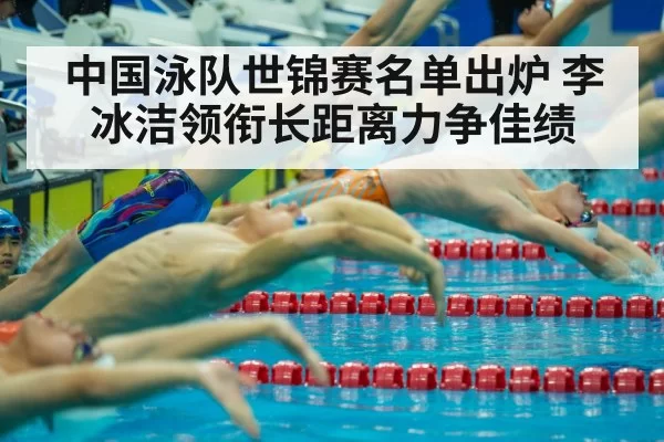 中国泳队世锦赛名单出炉 李冰洁领衔长距离力争佳绩