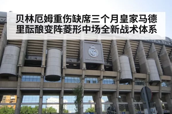 贝林厄姆重伤缺席三个月皇家马德里酝酿变阵菱形中场全新战术体系