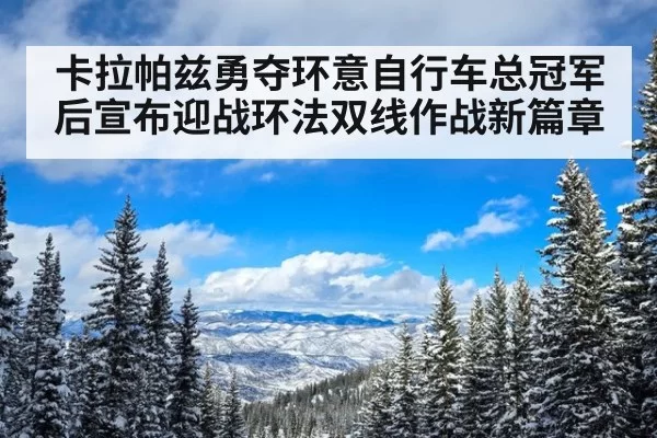 卡拉帕兹勇夺环意自行车总冠军后宣布迎战环法双线作战新篇章