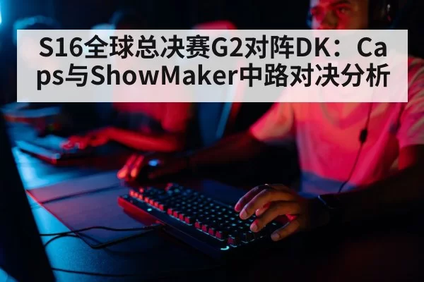 S16全球总决赛G2对阵DK：Caps与ShowMaker中路对决分析